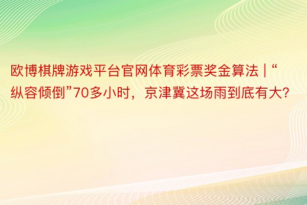 欧博棋牌游戏平台官网体育彩票奖金算法 | “纵容倾倒”70多小时，京津冀这场雨到底有大？