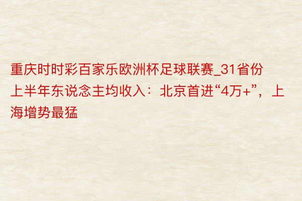 重庆时时彩百家乐欧洲杯足球联赛_31省份上半年东说念主均收入：北京首进“4万+”，上海增势最猛