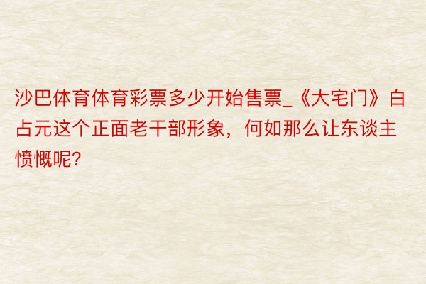 沙巴体育体育彩票多少开始售票_《大宅门》白占元这个正面老干部形象，何如那么让东谈主愤慨呢？