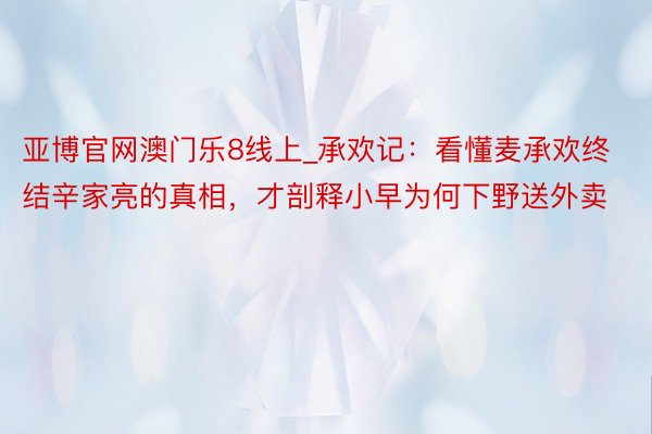 亚博官网澳门乐8线上_承欢记：看懂麦承欢终结辛家亮的真相，才剖释小早为何下野送外卖