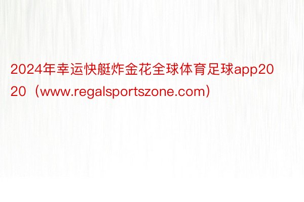 2024年幸运快艇炸金花全球体育足球app2020（www.regalsportszone.com）