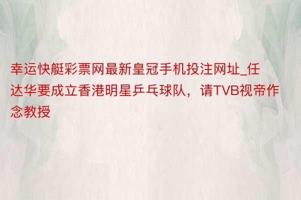 幸运快艇彩票网最新皇冠手机投注网址_任达华要成立香港明星乒乓球队，请TVB视帝作念教授