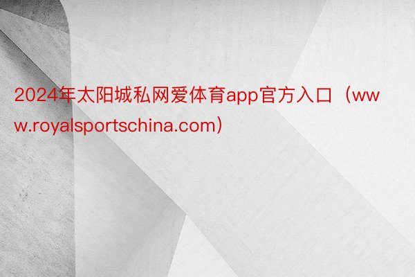 2024年太阳城私网爱体育app官方入口（www.royalsportschina.com）