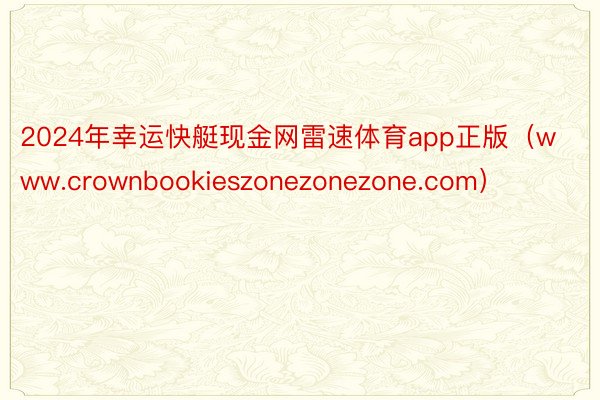 2024年幸运快艇现金网雷速体育app正版（www.crownbookieszonezonezone.com）