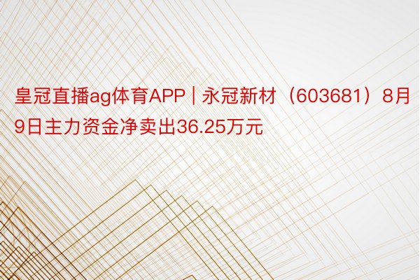 皇冠直播ag体育APP | 永冠新材（603681）8月9日主力资金净卖出36.25万元