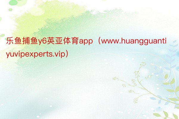 乐鱼捕鱼y6英亚体育app（www.huangguantiyuvipexperts.vip）