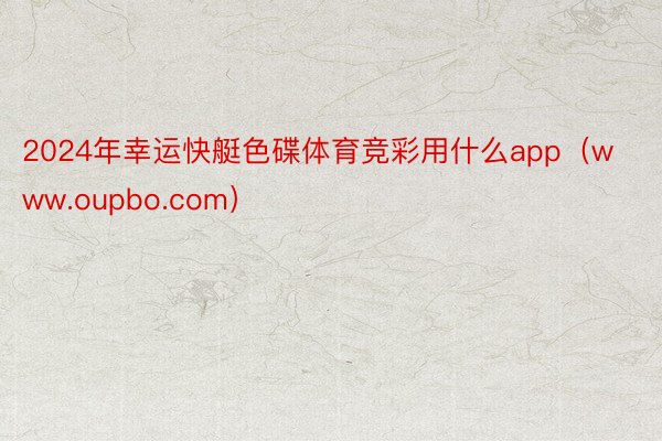 2024年幸运快艇色碟体育竞彩用什么app（www.oupbo.com）