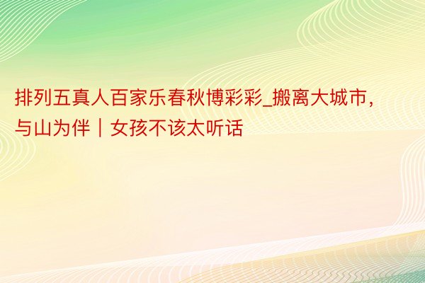 排列五真人百家乐春秋博彩彩_搬离大城市，与山为伴｜女孩不该太听话