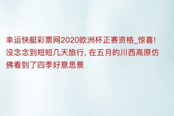 幸运快艇彩票网2020欧洲杯正赛资格_惊喜! 没念念到短短几天旅行, 在五月的川西高原仿佛看到了四季好意思景