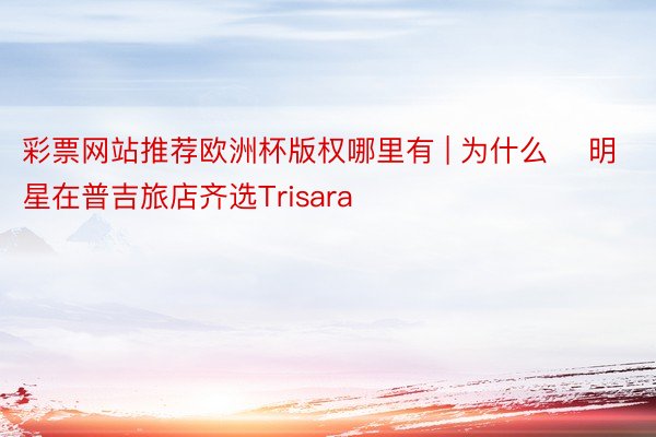 彩票网站推荐欧洲杯版权哪里有 | 为什么❓ 明星在普吉旅店齐选Trisara ‼️