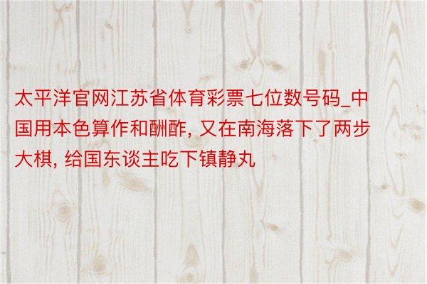 太平洋官网江苏省体育彩票七位数号码_中国用本色算作和酬酢, 又在南海落下了两步大棋, 给国东谈主吃下镇静丸