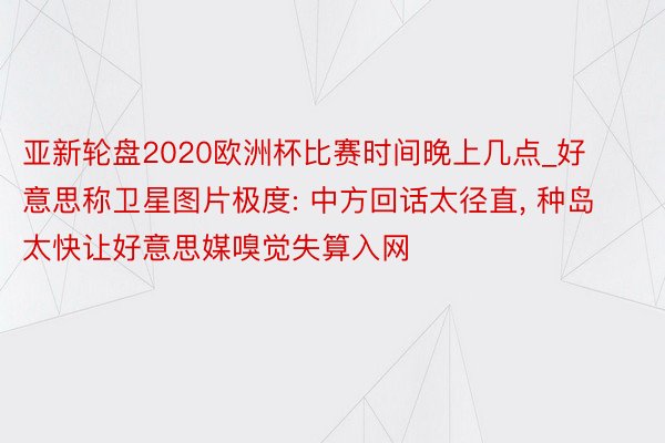 亚新轮盘2020欧洲杯比赛时间晚上几点_好意思称卫星图片极度: 中方回话太径直, 种岛太快让好意思媒嗅觉失算入网