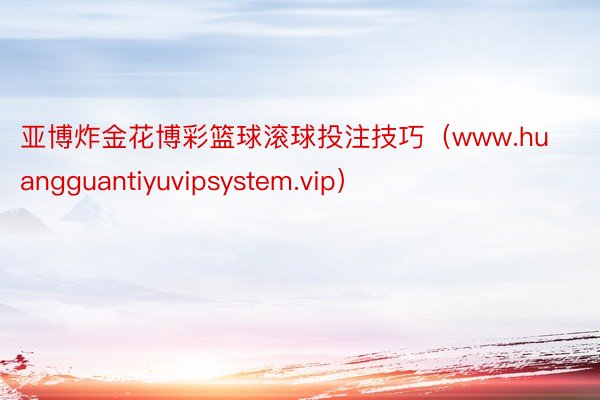 亚博炸金花博彩篮球滚球投注技巧（www.huangguantiyuvipsystem.vip）