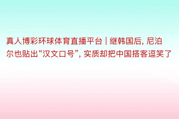 真人博彩环球体育直播平台 | 继韩国后, 尼泊尔也贴出“汉文口号”, 实质却把中国搭客逗笑了