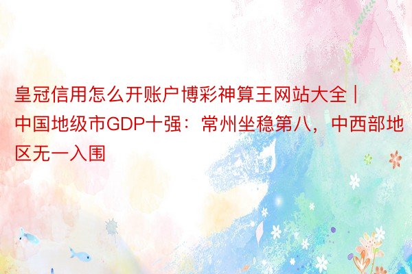 皇冠信用怎么开账户博彩神算王网站大全 | 中国地级市GDP十强：常州坐稳第八，中西部地区无一入围