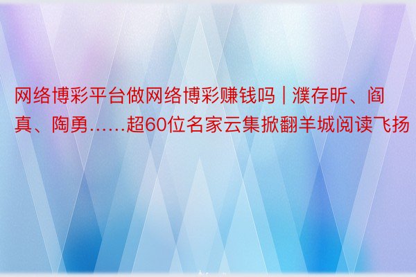 网络博彩平台做网络博彩赚钱吗 | 濮存昕、阎真、陶勇……超60位名家云集掀翻羊城阅读飞扬