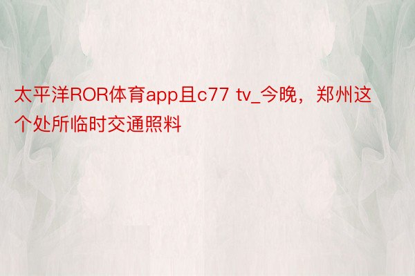 太平洋ROR体育app且c77 tv_今晚，郑州这个处所临时交通照料