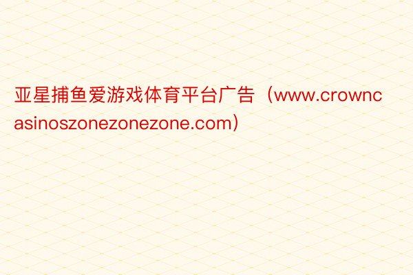 亚星捕鱼爱游戏体育平台广告（www.crowncasinoszonezonezone.com）