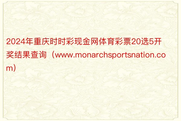 2024年重庆时时彩现金网体育彩票20选5开奖结果查询（www.monarchsportsnation.com）
