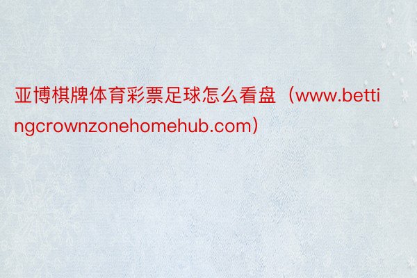 亚博棋牌体育彩票足球怎么看盘（www.bettingcrownzonehomehub.com）