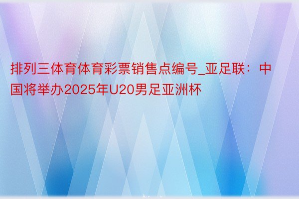 排列三体育体育彩票销售点编号_亚足联：中国将举办2025年U20男足亚洲杯