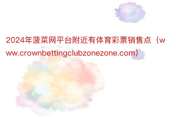 2024年菠菜网平台附近有体育彩票销售点（www.crownbettingclubzonezone.com）