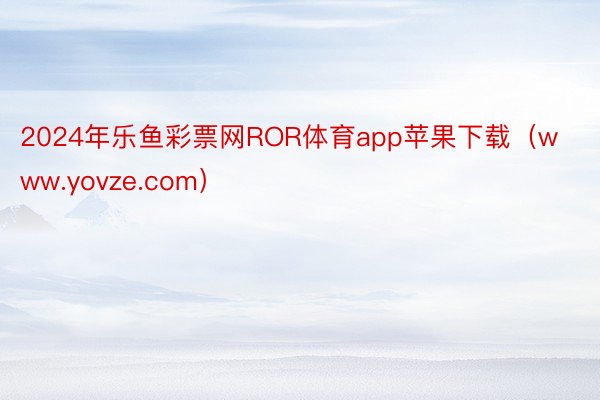 2024年乐鱼彩票网ROR体育app苹果下载（www.yovze.com）