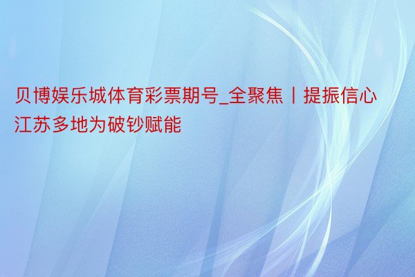 贝博娱乐城体育彩票期号_全聚焦丨提振信心 江苏多地为破钞赋能