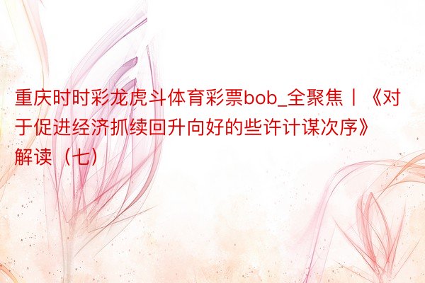 重庆时时彩龙虎斗体育彩票bob_全聚焦丨《对于促进经济抓续回升向好的些许计谋次序》解读（七）