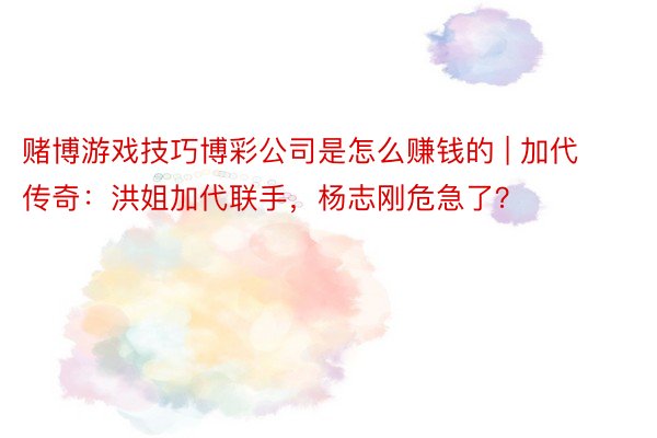 赌博游戏技巧博彩公司是怎么赚钱的 | 加代传奇：洪姐加代联手，杨志刚危急了？