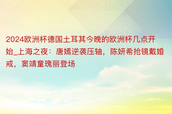 2024欧洲杯德国土耳其今晚的欧洲杯几点开始_上海之夜：唐嫣逆袭压轴，陈妍希抢镜戴婚戒，窦靖童瑰丽登场