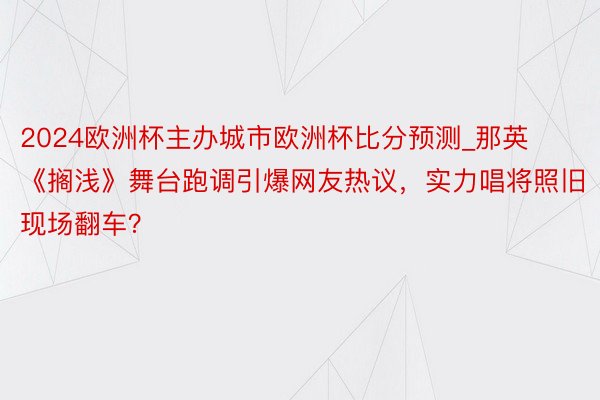 2024欧洲杯主办城市欧洲杯比分预测_那英《搁浅》舞台跑调引爆网友热议，实力唱将照旧现场翻车？