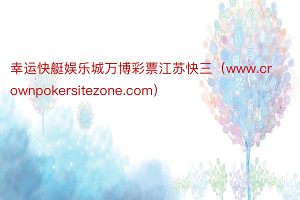 幸运快艇娱乐城万博彩票江苏快三（www.crownpokersitezone.com）