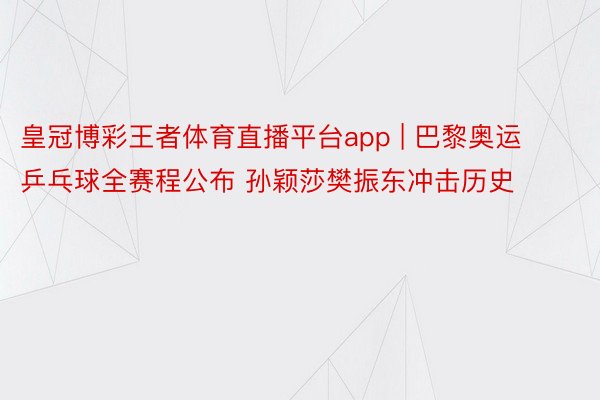 皇冠博彩王者体育直播平台app | 巴黎奥运乒乓球全赛程公布 孙颖莎樊振东冲击历史