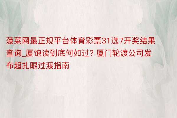 菠菜网最正规平台体育彩票31选7开奖结果查询_厦饱读到底何如过? 厦门轮渡公司发布超扎眼过渡指南