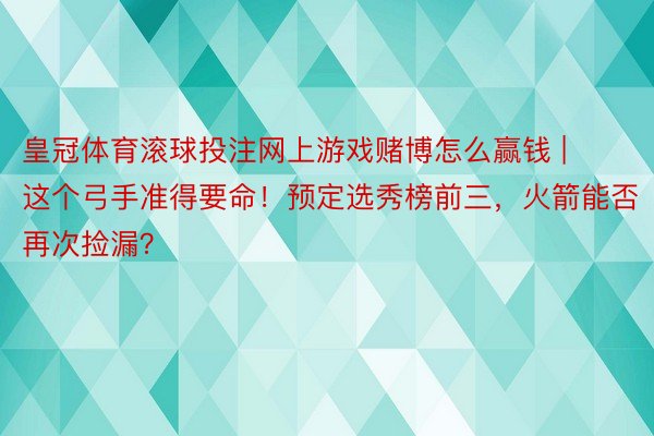 皇冠体育滚球投注网上游戏赌博怎么赢钱 | 这个弓手准得要命！预定选秀榜前三，火箭能否再次捡漏？