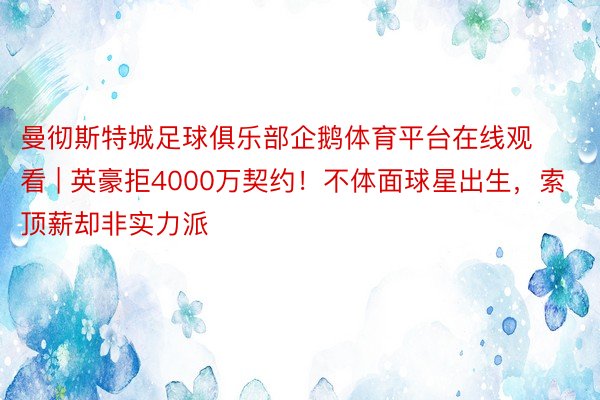 曼彻斯特城足球俱乐部企鹅体育平台在线观看 | 英豪拒4000万契约！不体面球星出生，索顶薪却非实力派