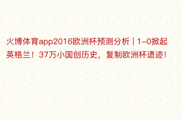 火博体育app2016欧洲杯预测分析 | 1-0掀起英格兰！37万小国创历史，复制欧洲杯遗迹！