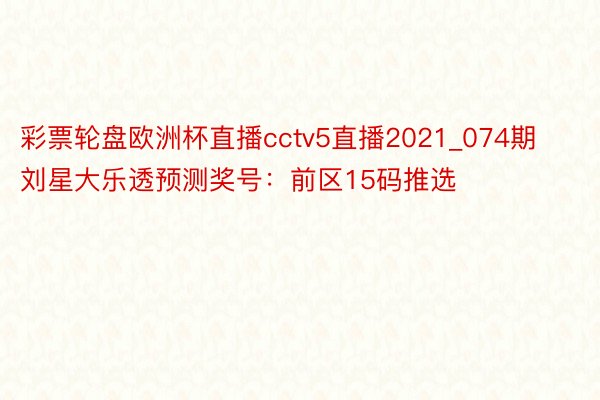 彩票轮盘欧洲杯直播cctv5直播2021_074期刘星大乐透预测奖号：前区15码推选