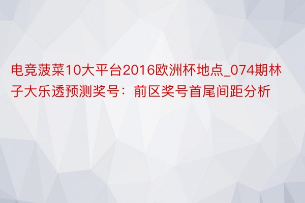 电竞菠菜10大平台2016欧洲杯地点_074期林子大乐透预测奖号：前区奖号首尾间距分析