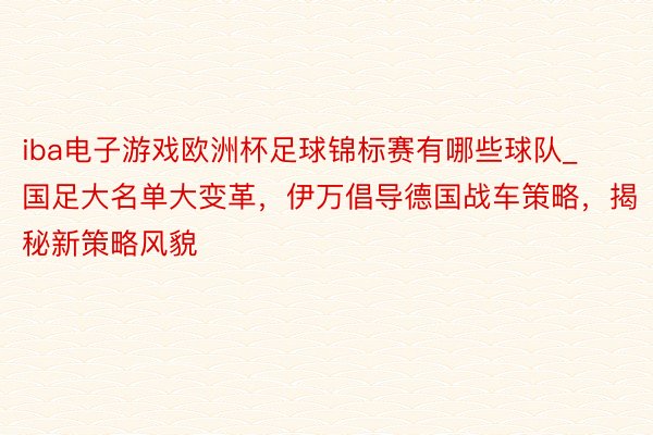 iba电子游戏欧洲杯足球锦标赛有哪些球队_国足大名单大变革，伊万倡导德国战车策略，揭秘新策略风貌