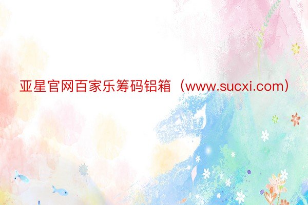 亚星官网百家乐筹码铝箱（www.sucxi.com）