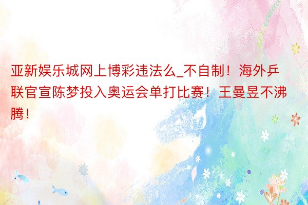 亚新娱乐城网上博彩违法么_不自制！海外乒联官宣陈梦投入奥运会单打比赛！王曼昱不沸腾！