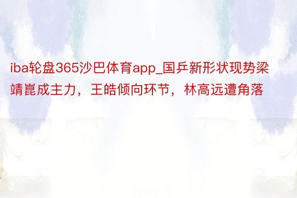 iba轮盘365沙巴体育app_国乒新形状现势梁靖崑成主力，王皓倾向环节，林高远遭角落