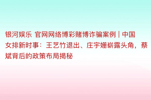 银河娱乐 官网网络博彩赌博诈骗案例 | 中国女排新时事：王艺竹退出、庄宇姗崭露头角，蔡斌背后的政策布局揭秘