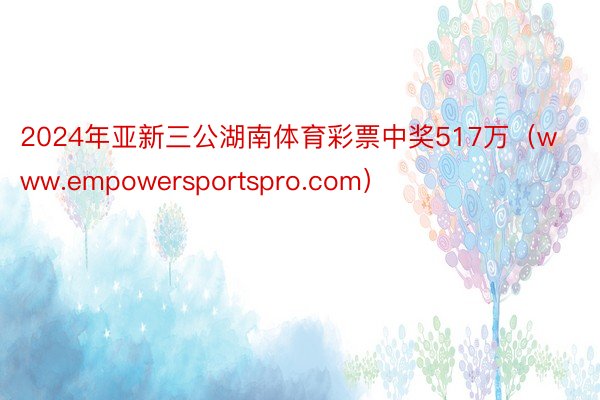 2024年亚新三公湖南体育彩票中奖517万（www.empowersportspro.com）