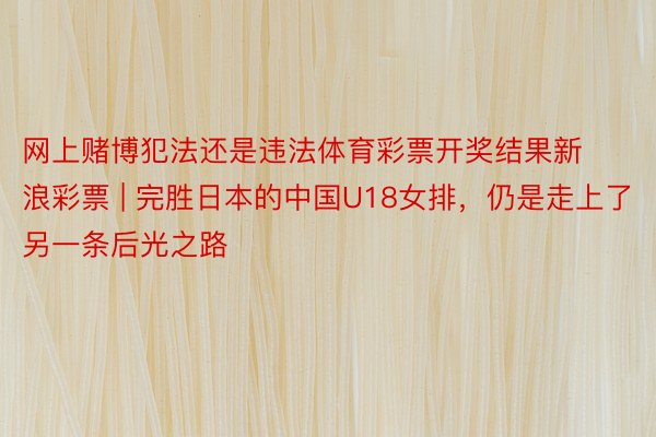 网上赌博犯法还是违法体育彩票开奖结果新浪彩票 | 完胜日本的中国U18女排，仍是走上了另一条后光之路