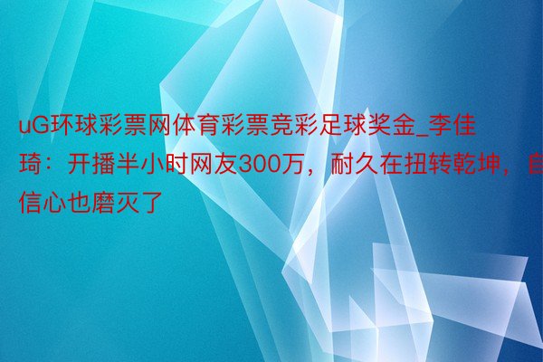 uG环球彩票网体育彩票竞彩足球奖金_李佳琦：开播半小时网友300万，耐久在扭转乾坤，自信心也磨灭了