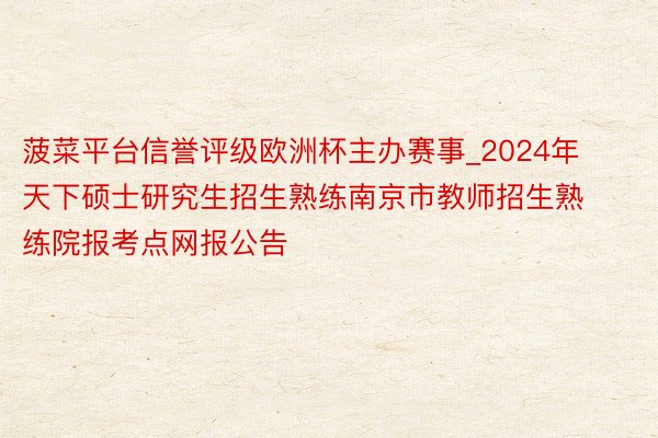 菠菜平台信誉评级欧洲杯主办赛事_2024年天下硕士研究生招生熟练南京市教师招生熟练院报考点网报公告