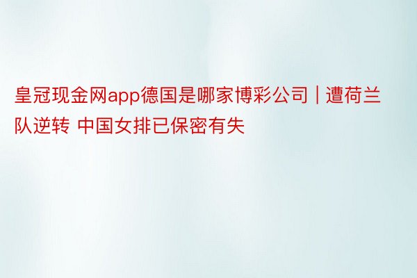 皇冠现金网app德国是哪家博彩公司 | 遭荷兰队逆转 中国女排已保密有失